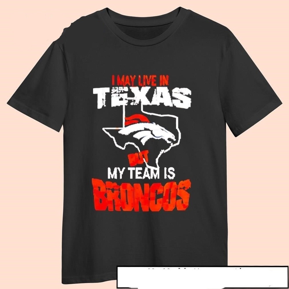 Denver Broncos I May Live In Texas Broncos Shirt